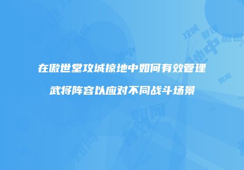 在傲世堂攻城掠地中如何有效管理武将阵容以应对不同战斗场景