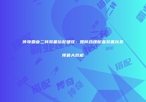 传奇霸业二转装备搭配建议：如何合理配置装备以发挥最大效能