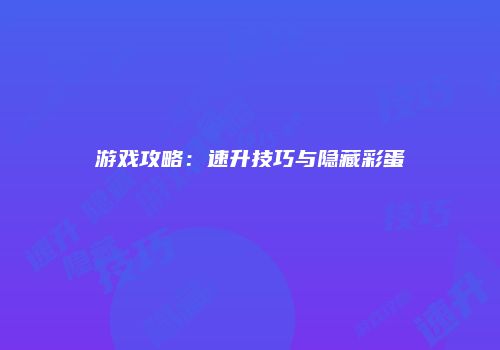 游戏攻略：速升技巧与隐藏彩蛋