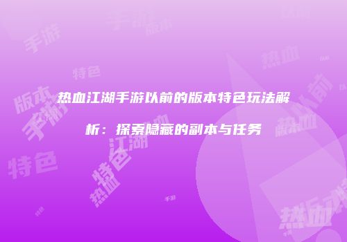 热血江湖手游以前的版本特色玩法解析：探索隐藏的副本与任务