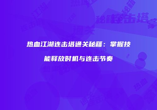 热血江湖连击塔通关秘籍：掌握技能释放时机与连击节奏