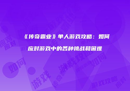 《传奇霸业》单人游戏攻略:如何应对游戏中的各种挑战和困难