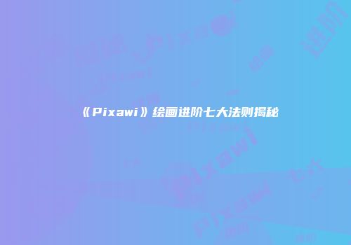 《Pixawi》绘画进阶七大法则揭秘
