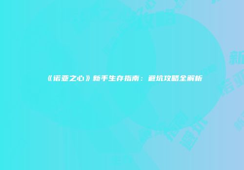 《诺亚之心》新手生存指南：避坑攻略全解析