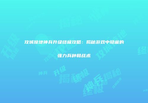 攻城掠地神兵升级终极攻略：揭秘游戏中隐藏的强力兵种和战术