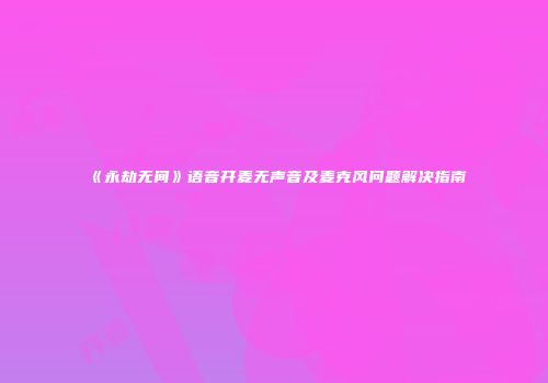 《永劫无间》语音开麦无声音及麦克风问题解决指南