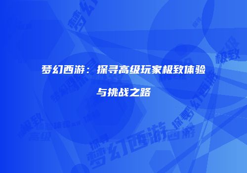 梦幻西游：探寻高级玩家极致体验与挑战之路