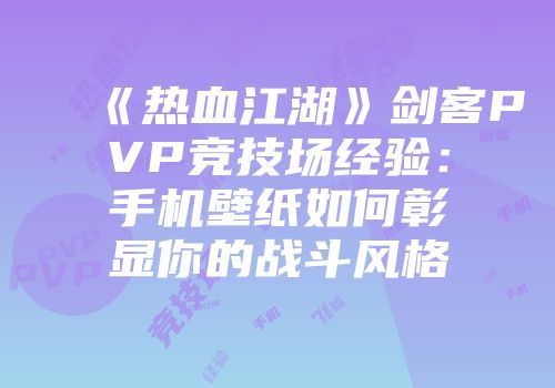 《热血江湖》剑客PVP竞技场经验：手机壁纸如何彰显你的战斗风格