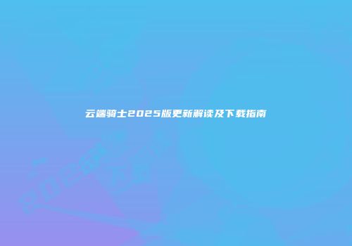 云端骑士2025版更新解读及下载指南
