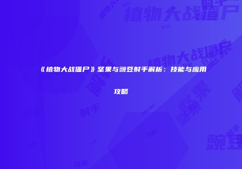 《植物大战僵尸》坚果与豌豆射手解析：技能与应用攻略
