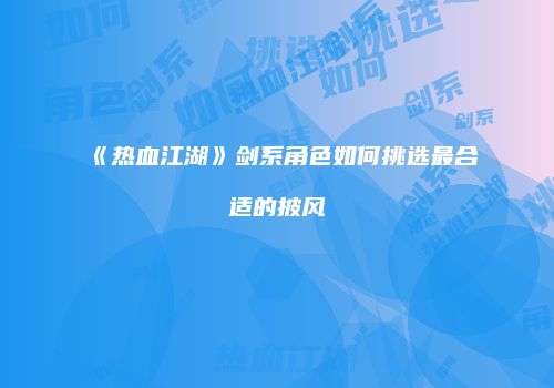 《热血江湖》剑系角色如何挑选最合适的披风