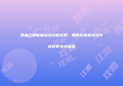 热血江湖熊猫活动攻略视频：如何在熊猫活动中获得更多经验值