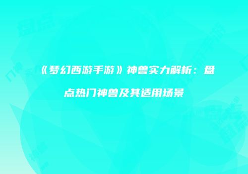 《梦幻西游手游》神兽实力解析：盘点热门神兽及其适用场景