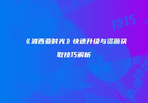 《波西亚时光》快速升级与资源获取技巧解析