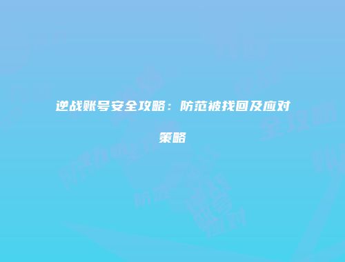 逆战账号安全攻略：防范被找回及应对策略