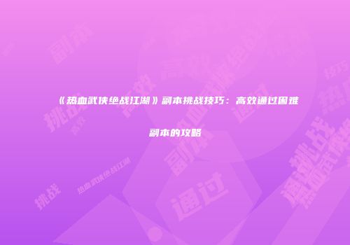 《热血武侠绝战江湖》副本挑战技巧：高效通过困难副本的攻略