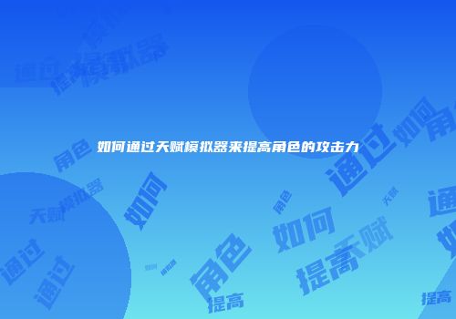 如何通过天赋模拟器来提高角色的攻击力