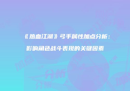 《热血江湖》弓手属性加点分析：影响角色战斗表现的关键因素