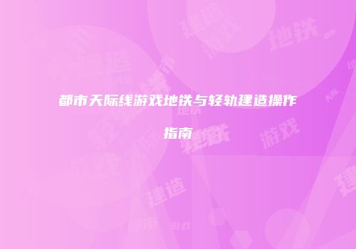 都市天际线游戏地铁与轻轨建造操作指南