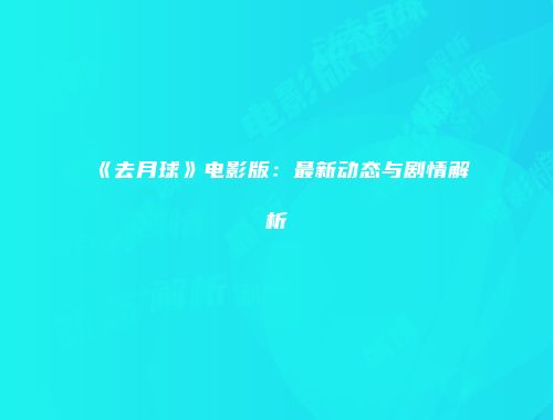 《去月球》电影版：最新动态与剧情解析