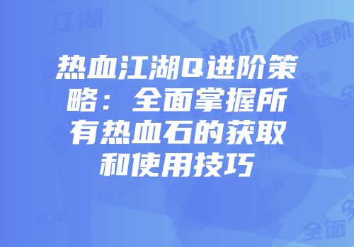 热血江湖Q进阶策略:全面掌握所有热血石的获取和使用技巧