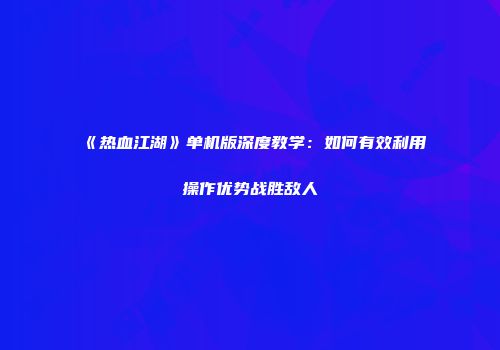 《热血江湖》单机版深度教学：如何有效利用操作优势战胜敌人