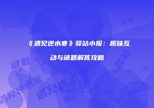 《遇见逆水寒》驿站小报：趣味互动与谜题解答攻略