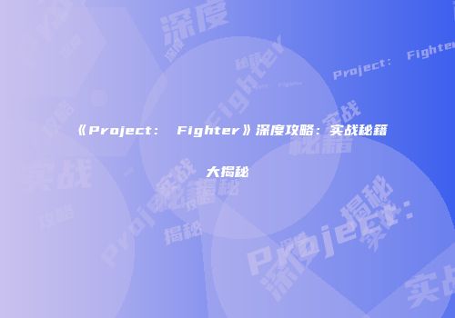 《Project： Fighter》深度攻略：实战秘籍大揭秘