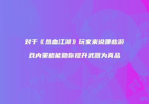 对于《热血江湖》玩家来说哪些游戏内策略能助你提升武器为真品