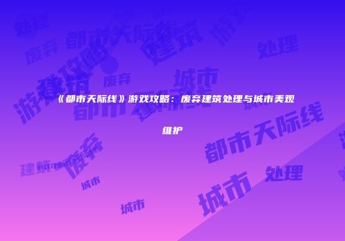 《都市天际线》游戏攻略：废弃建筑处理与城市美观维护
