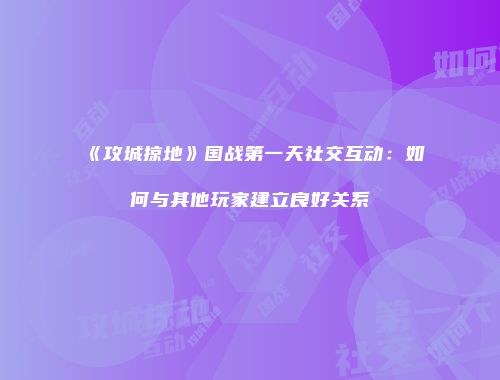 《攻城掠地》国战第一天社交互动：如何与其他玩家建立良好关系