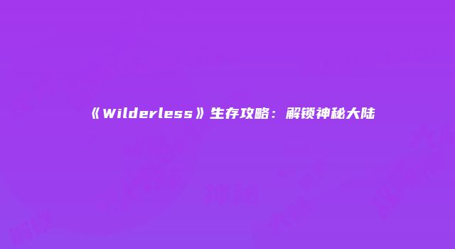 《Wilderless》生存攻略：解锁神秘大陆