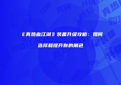 《真热血江湖》装备升级攻略：如何选择和提升你的角色