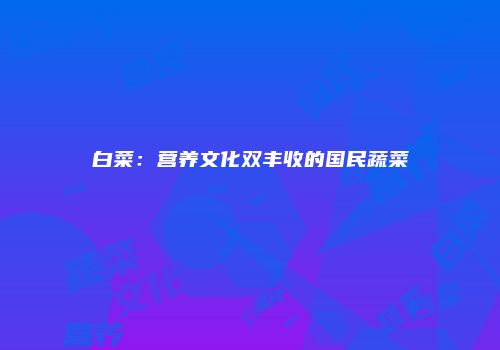 白菜：营养文化双丰收的国民蔬菜