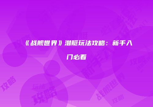 《战舰世界》潜艇玩法攻略：新手入门必看