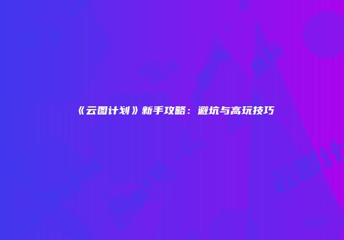《云图计划》新手攻略：避坑与高玩技巧