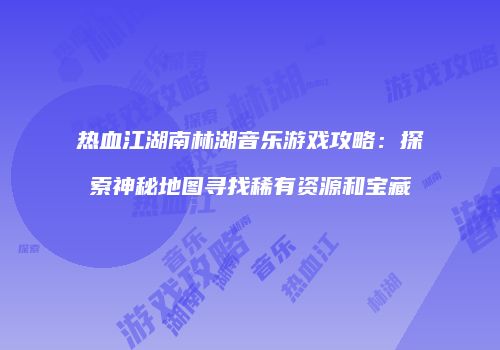 热血江湖南林湖音乐游戏攻略：探索神秘地图寻找稀有资源和宝藏