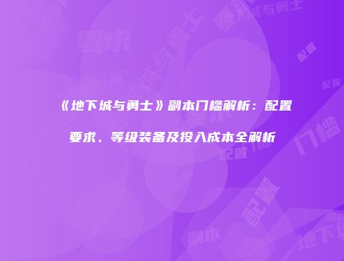 《地下城与勇士》副本门槛解析：配置要求、等级装备及投入成本全解析