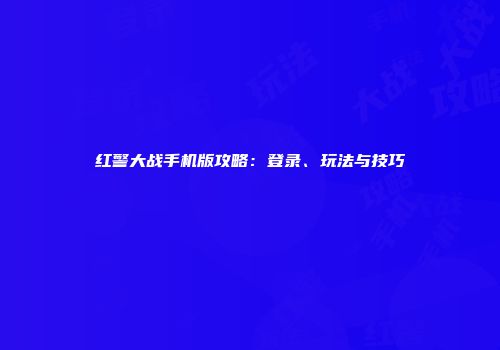 红警大战手机版攻略：登录、玩法与技巧