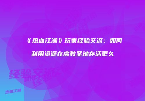 《热血江湖》玩家经验交流：如何利用资源在魔教圣地存活更久