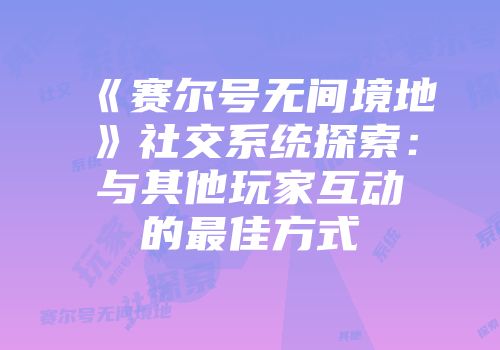 《赛尔号无间境地》社交系统探索：与其他玩家互动的最佳方式