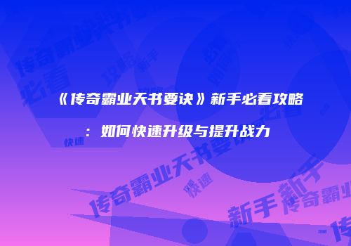 《传奇霸业天书要诀》新手必看攻略：如何快速升级与提升战力