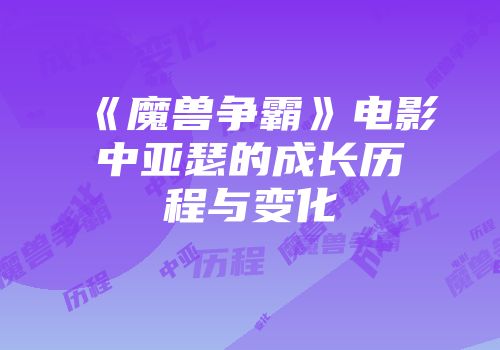 《魔兽争霸》电影中亚瑟的成长历程与变化