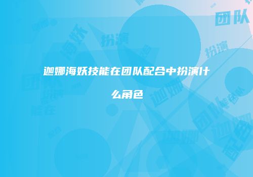 迦娜海妖技能在团队配合中扮演什么角色