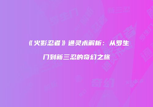 《火影忍者》通灵术解析：从罗生门到新三忍的奇幻之旅