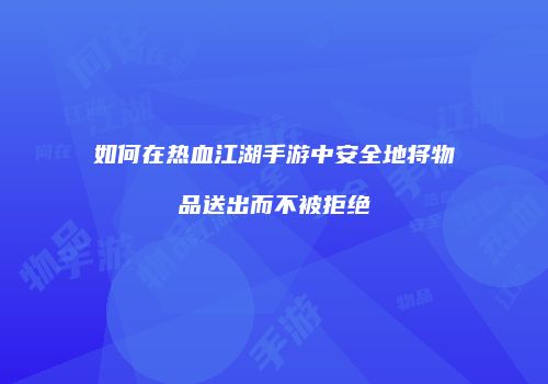 如何在热血江湖手游中安全地将物品送出而不被拒绝