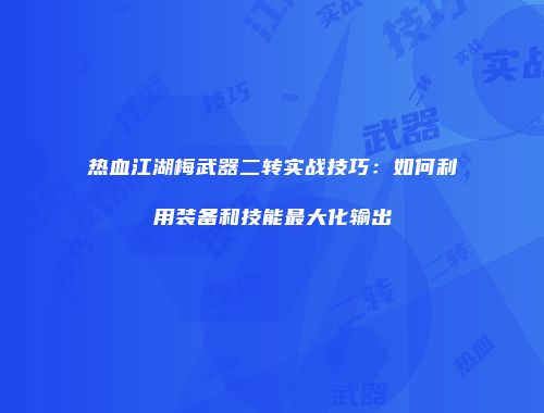 热血江湖梅武器二转实战技巧：如何利用装备和技能最大化输出