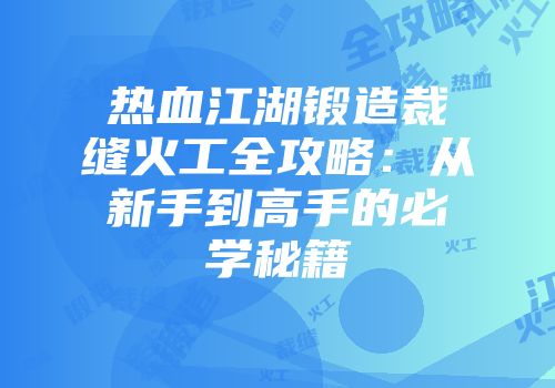 热血江湖锻造裁缝火工全攻略:从新手到高手的必学秘籍