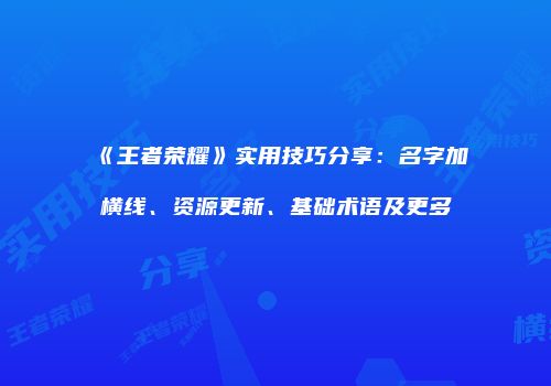 《王者荣耀》实用技巧分享：名字加横线、资源更新、基础术语及更多