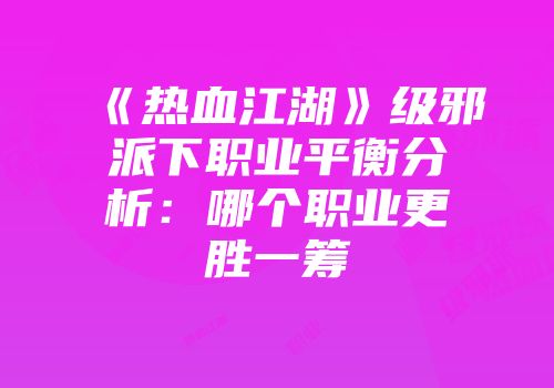 《热血江湖》级邪派下职业平衡分析：哪个职业更胜一筹